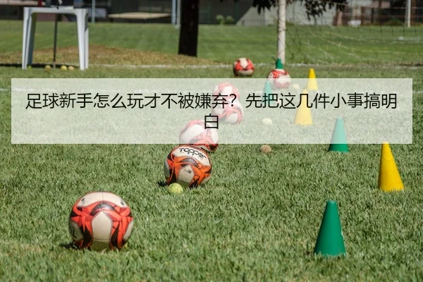足球新手怎么玩才不被嫌弃？先把这几件小事搞明白