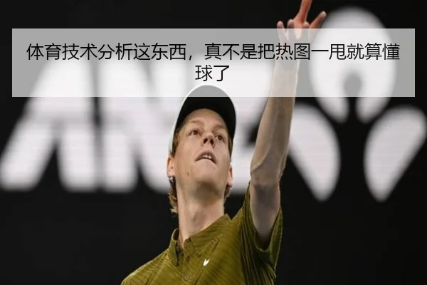 体育技术分析这东西，真不是把热图一甩就算懂球了
