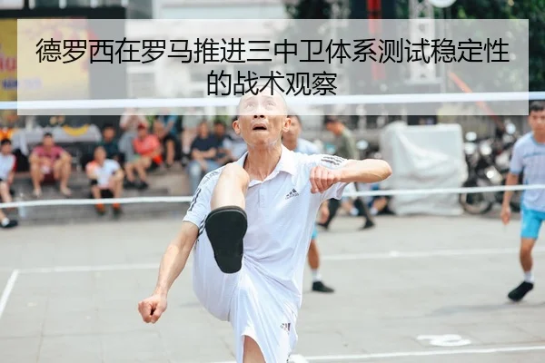 德罗西在罗马推进三中卫体系测试稳定性的战术观察