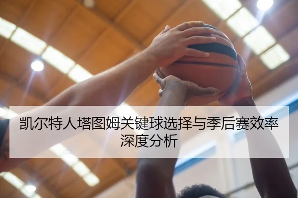 凯尔特人塔图姆关键球选择与季后赛效率深度分析