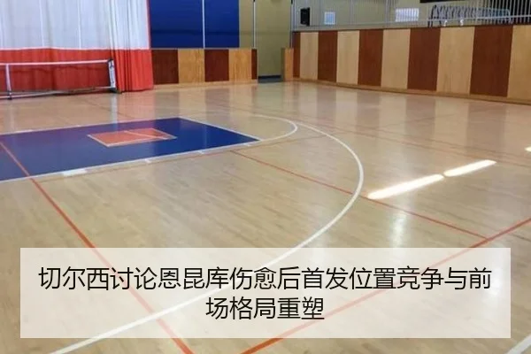 切尔西讨论恩昆库伤愈后首发位置竞争与前场格局重塑