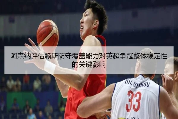 阿森纳评估赖斯防守覆盖能力对英超争冠整体稳定性的关键影响