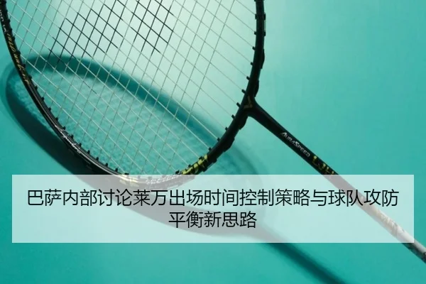 巴萨内部讨论莱万出场时间控制策略与球队攻防平衡新思路
