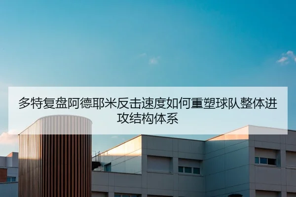 多特复盘阿德耶米反击速度如何重塑球队整体进攻结构体系