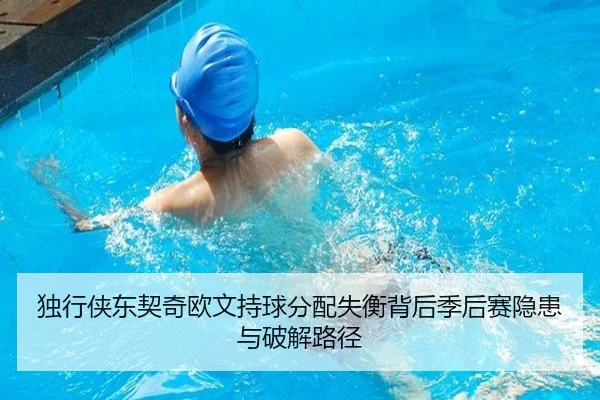 独行侠东契奇欧文持球分配失衡背后季后赛隐患与破解路径
