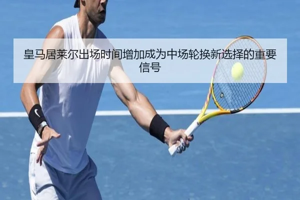 皇马居莱尔出场时间增加成为中场轮换新选择的重要信号