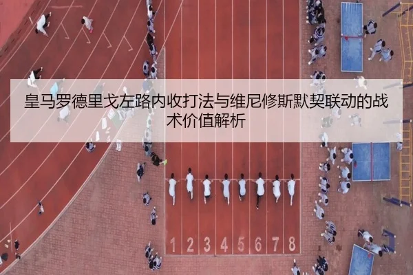 皇马罗德里戈左路内收打法与维尼修斯默契联动的战术价值解析