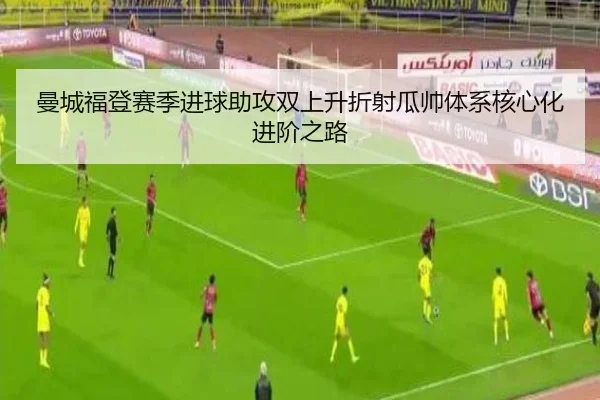曼城福登赛季进球助攻双上升折射瓜帅体系核心化进阶之路
