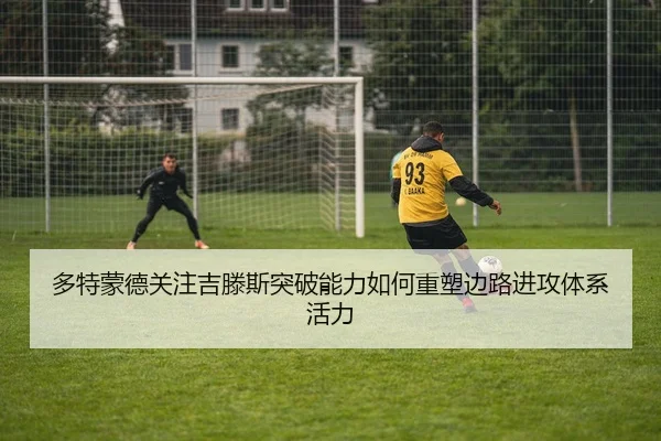 多特蒙德关注吉滕斯突破能力如何重塑边路进攻体系活力