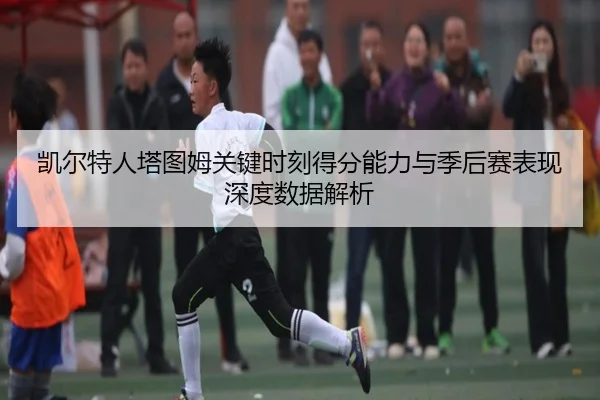 凯尔特人塔图姆关键时刻得分能力与季后赛表现深度数据解析