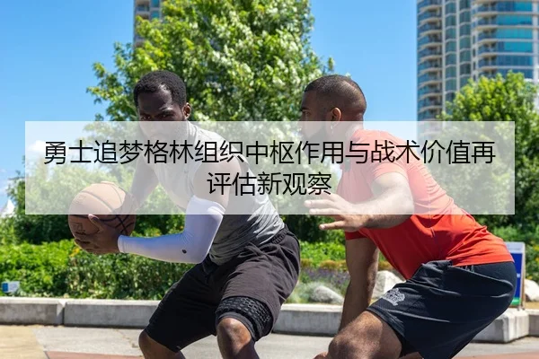 勇士追梦格林组织中枢作用与战术价值再评估新观察