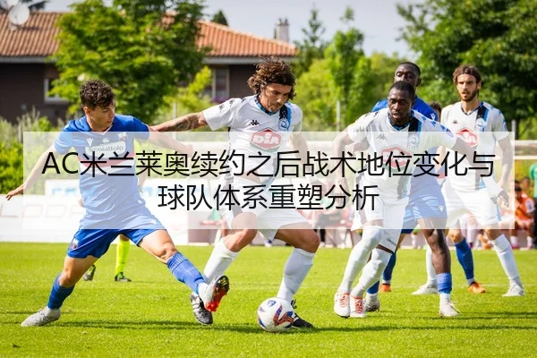 AC米兰莱奥续约之后战术地位变化与球队体系重塑分析