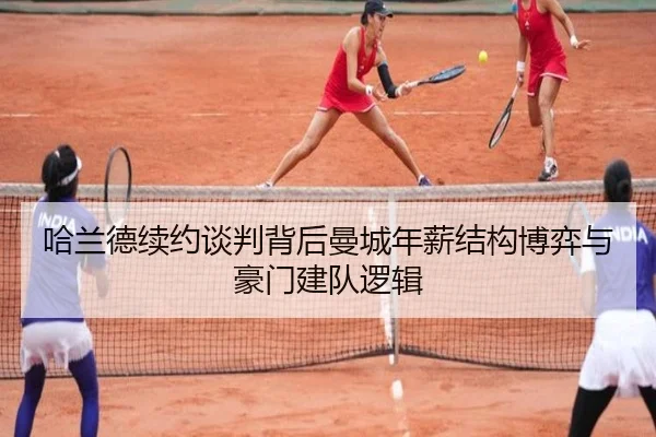哈兰德续约谈判背后曼城年薪结构博弈与豪门建队逻辑