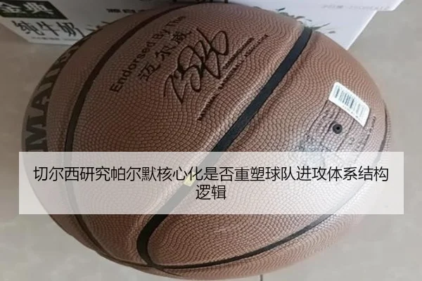 切尔西研究帕尔默核心化是否重塑球队进攻体系结构逻辑