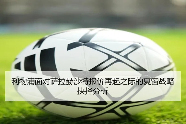 利物浦面对萨拉赫沙特报价再起之际的夏窗战略抉择分析