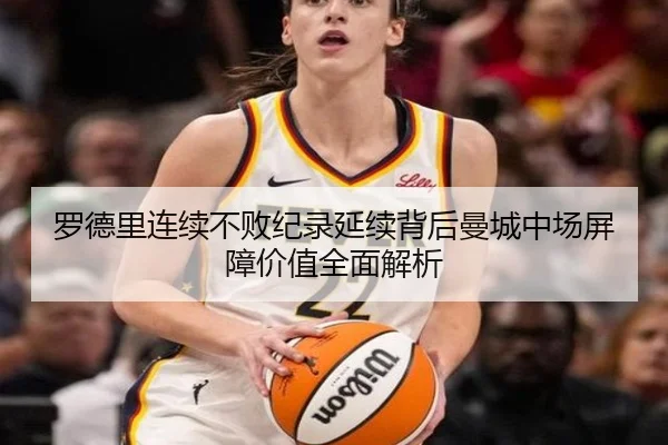 罗德里连续不败纪录延续背后曼城中场屏障价值全面解析