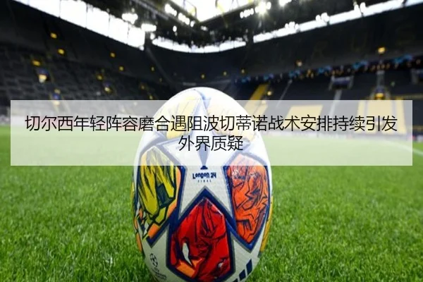 切尔西年轻阵容磨合遇阻波切蒂诺战术安排持续引发外界质疑