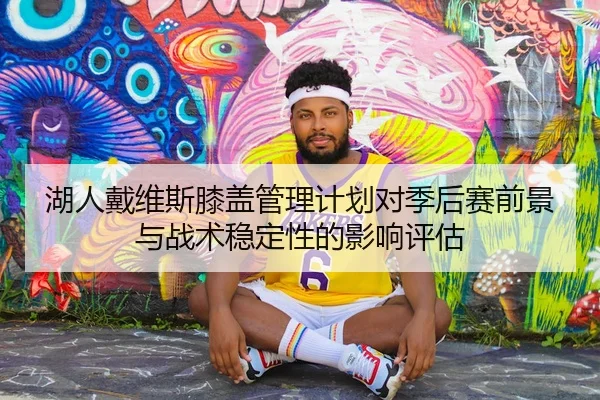 湖人戴维斯膝盖管理计划对季后赛前景与战术稳定性的影响评估
