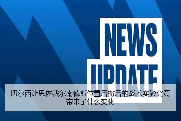 切尔西让恩佐费尔南德斯位置后撤后的战术实验究竟带来了什么变化