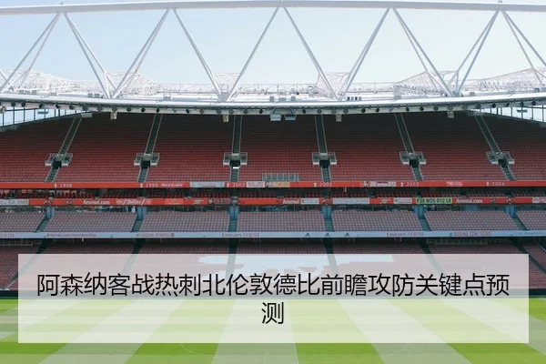 阿森纳客战热刺北伦敦德比前瞻攻防关键点预测