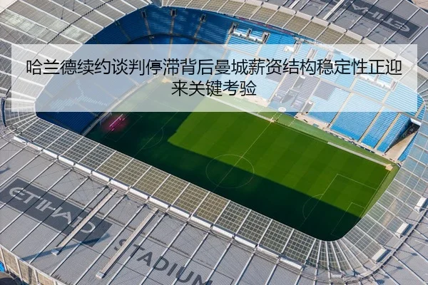 哈兰德续约谈判停滞背后曼城薪资结构稳定性正迎来关键考验