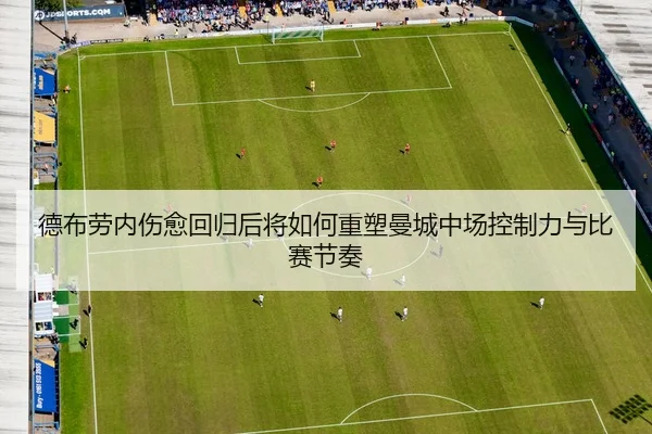 德布劳内伤愈回归后将如何重塑曼城中场控制力与比赛节奏