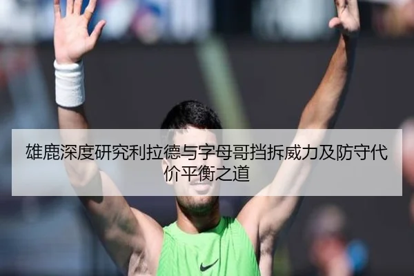 雄鹿深度研究利拉德与字母哥挡拆威力及防守代价平衡之道