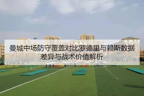 曼城中场防守覆盖对比罗德里与赖斯数据差异与战术价值解析