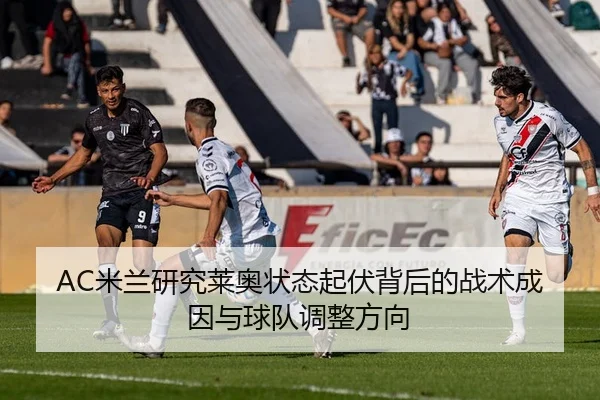 AC米兰研究莱奥状态起伏背后的战术成因与球队调整方向
