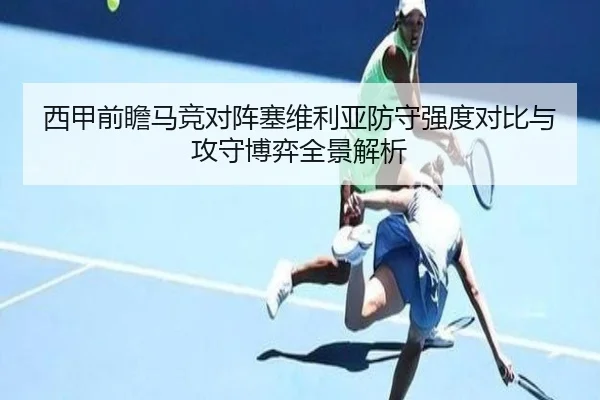 西甲前瞻马竞对阵塞维利亚防守强度对比与攻守博弈全景解析