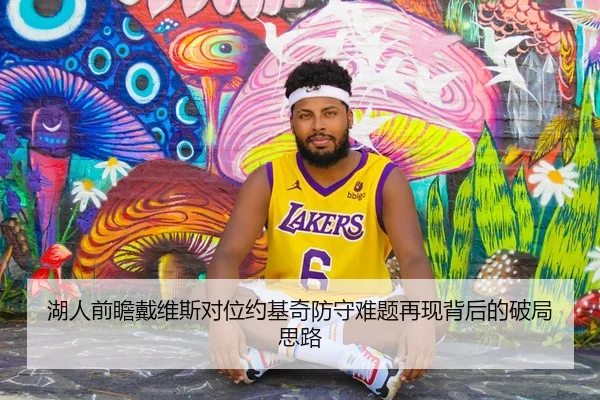 湖人前瞻戴维斯对位约基奇防守难题再现背后的破局思路