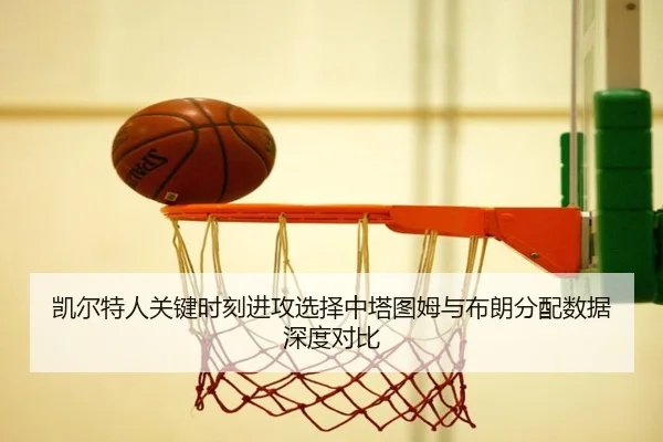 凯尔特人关键时刻进攻选择中塔图姆与布朗分配数据深度对比