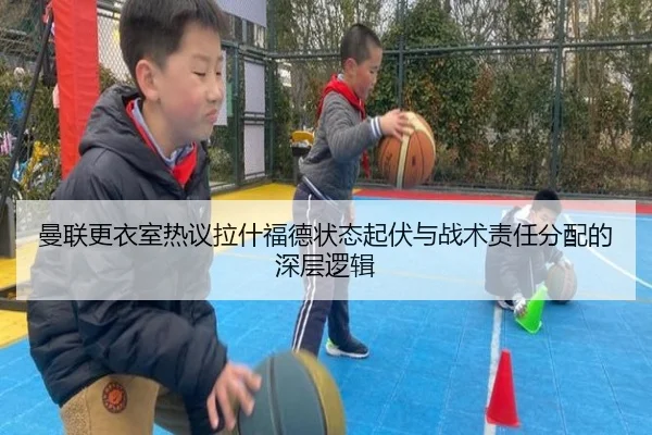 曼联更衣室热议拉什福德状态起伏与战术责任分配的深层逻辑
