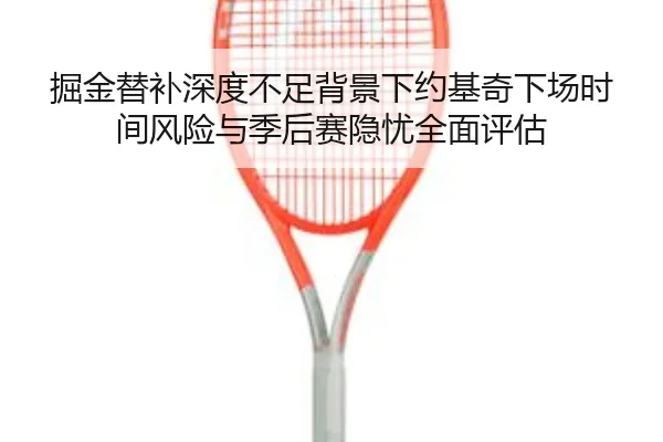 掘金替补深度不足背景下约基奇下场时间风险与季后赛隐忧全面评估
