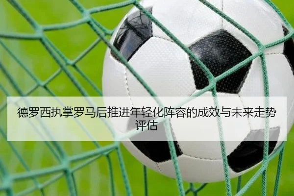 德罗西执掌罗马后推进年轻化阵容的成效与未来走势评估
