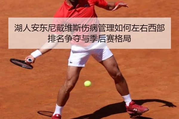 湖人安东尼戴维斯伤病管理如何左右西部排名争夺与季后赛格局