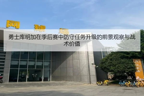 勇士库明加在季后赛中防守任务升级的前景观察与战术价值