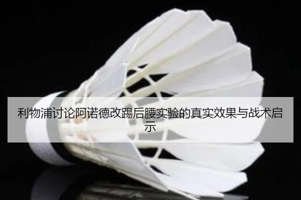 利物浦讨论阿诺德改踢后腰实验的真实效果与战术启示