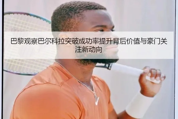 巴黎观察巴尔科拉突破成功率提升背后价值与豪门关注新动向