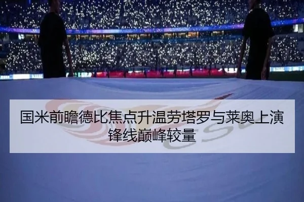 国米前瞻德比焦点升温劳塔罗与莱奥上演锋线巅峰较量