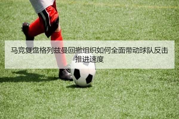 马竞复盘格列兹曼回撤组织如何全面带动球队反击推进速度