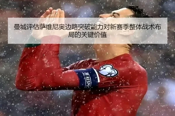 曼城评估萨维尼奥边路突破能力对新赛季整体战术布局的关键价值