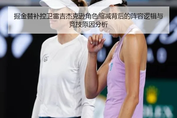 掘金替补控卫雷吉杰克逊角色缩减背后的阵容逻辑与竞技原因分析