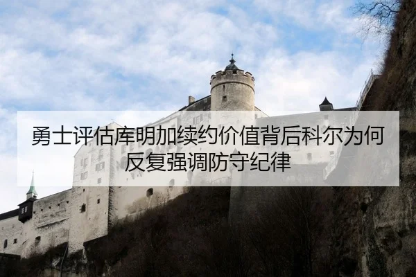 勇士评估库明加续约价值背后科尔为何反复强调防守纪律