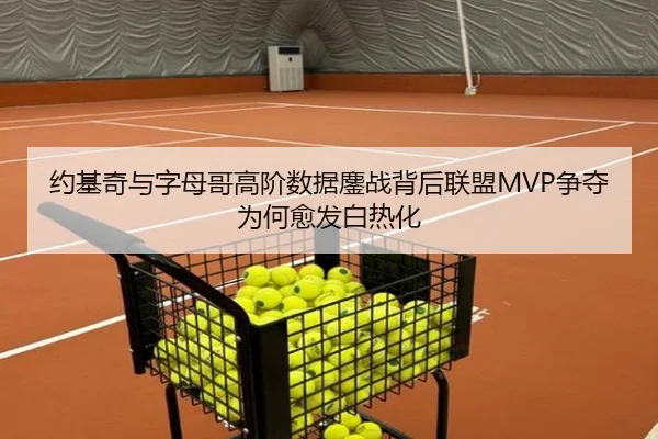 约基奇与字母哥高阶数据鏖战背后联盟MVP争夺为何愈发白热化