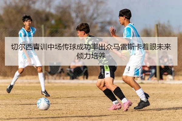 切尔西青训中场传球成功率出众马雷斯卡着眼未来倾力培养